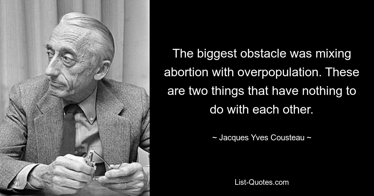 The biggest obstacle was mixing abortion with overpopulation. These are two things that have nothing to do with each other. — © Jacques Yves Cousteau