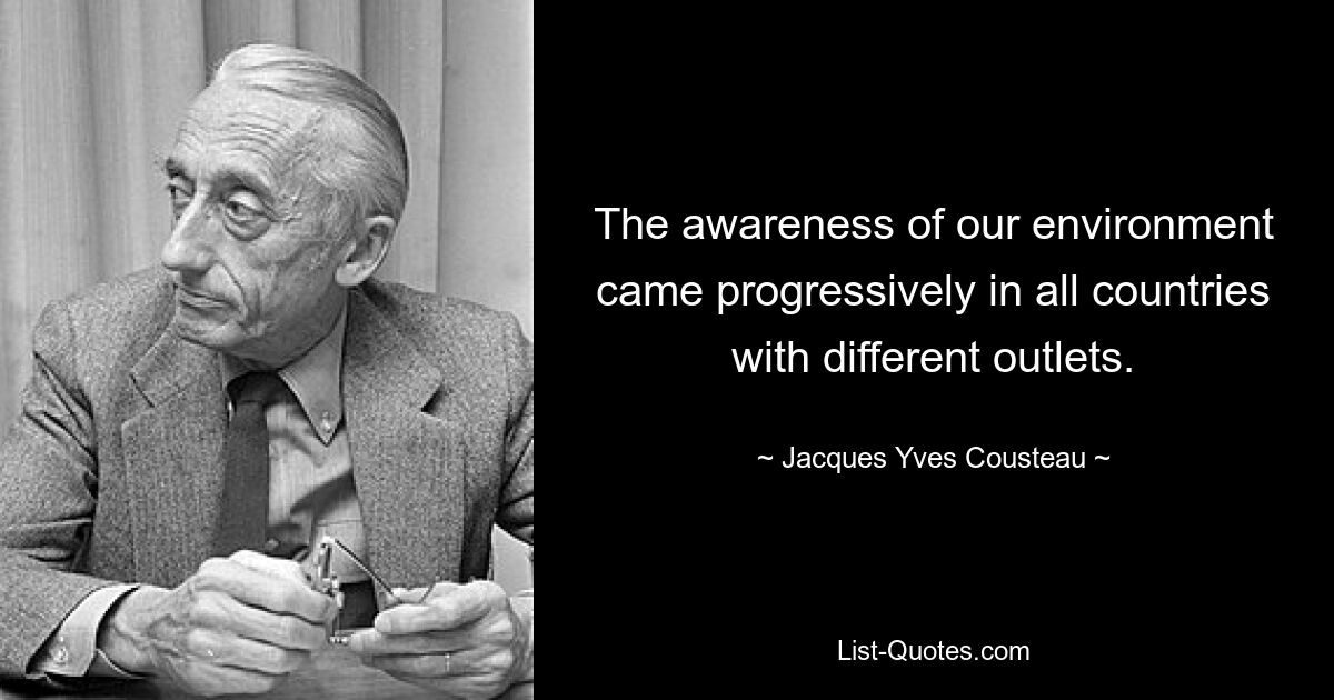 The awareness of our environment came progressively in all countries with different outlets. — © Jacques Yves Cousteau