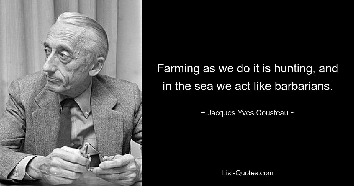 Farming as we do it is hunting, and in the sea we act like barbarians. — © Jacques Yves Cousteau