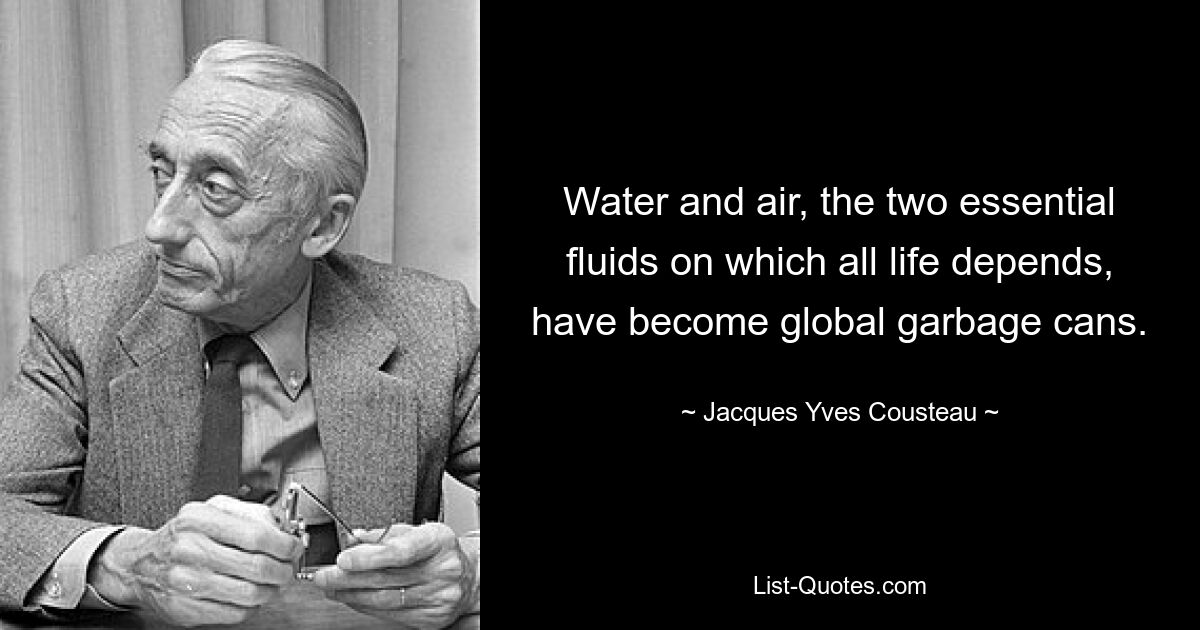 Water and air, the two essential fluids on which all life depends, have become global garbage cans. — © Jacques Yves Cousteau