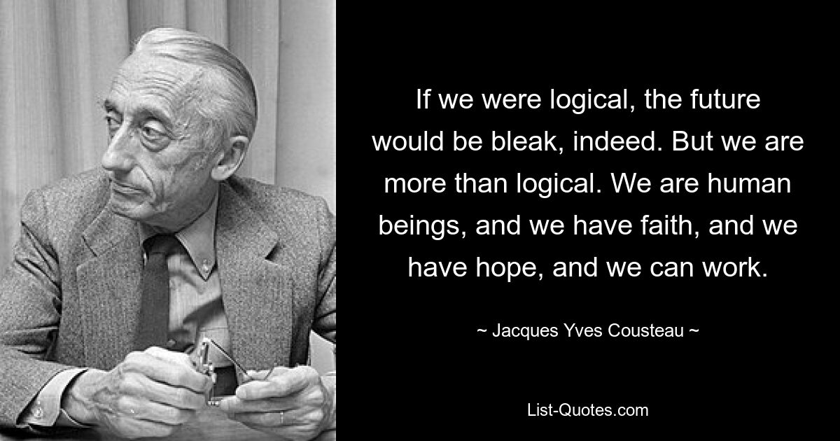 If we were logical, the future would be bleak, indeed. But we are more than logical. We are human beings, and we have faith, and we have hope, and we can work. — © Jacques Yves Cousteau