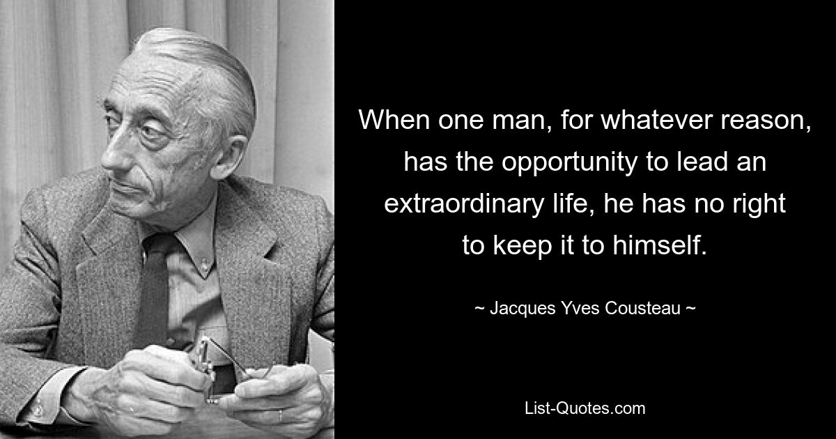 When one man, for whatever reason, has the opportunity to lead an extraordinary life, he has no right to keep it to himself. — © Jacques Yves Cousteau