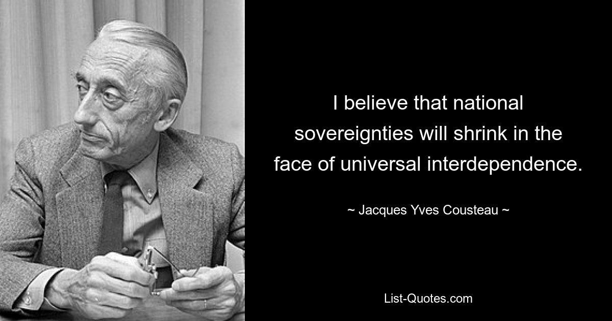 I believe that national sovereignties will shrink in the face of universal interdependence. — © Jacques Yves Cousteau