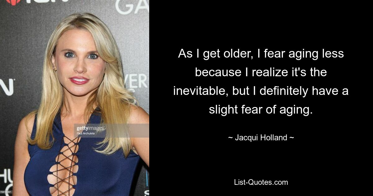 As I get older, I fear aging less because I realize it's the inevitable, but I definitely have a slight fear of aging. — © Jacqui Holland