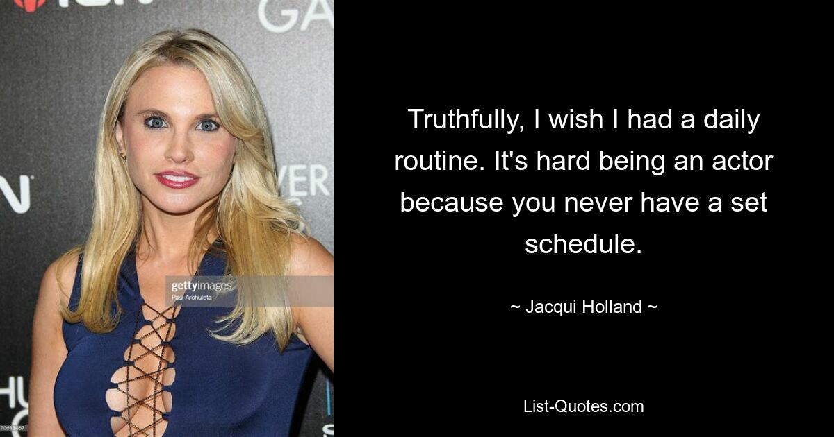 Truthfully, I wish I had a daily routine. It's hard being an actor because you never have a set schedule. — © Jacqui Holland