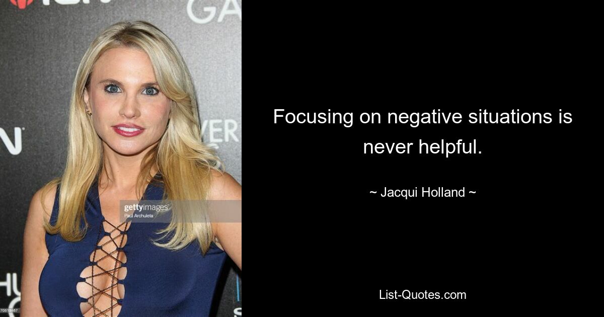 Focusing on negative situations is never helpful. — © Jacqui Holland