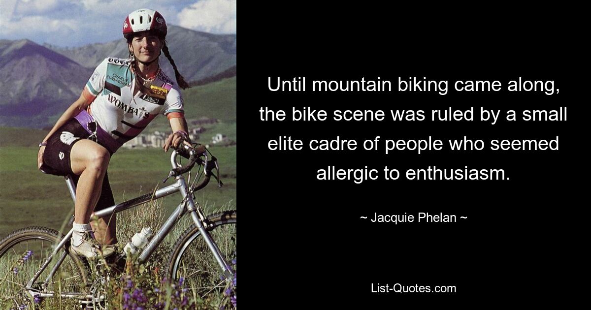 Until mountain biking came along, the bike scene was ruled by a small elite cadre of people who seemed allergic to enthusiasm. — © Jacquie Phelan