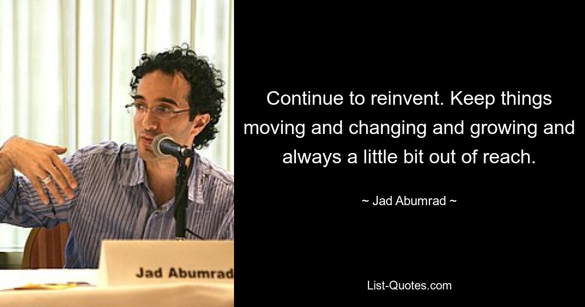 Continue to reinvent. Keep things moving and changing and growing and always a little bit out of reach. — © Jad Abumrad