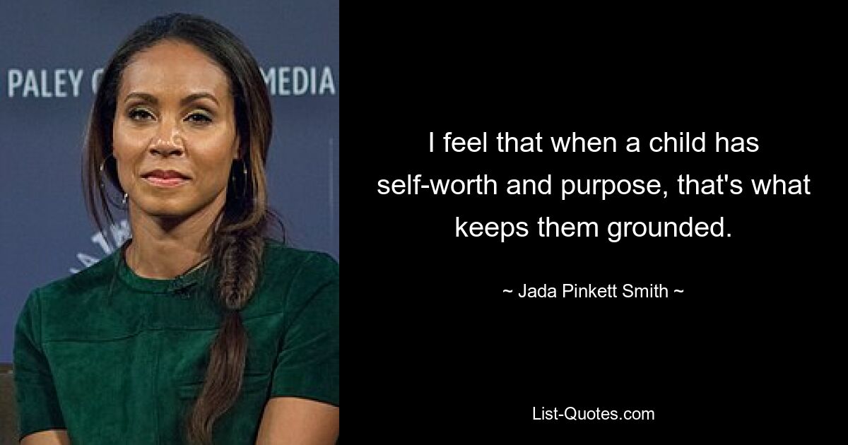 I feel that when a child has self-worth and purpose, that's what keeps them grounded. — © Jada Pinkett Smith