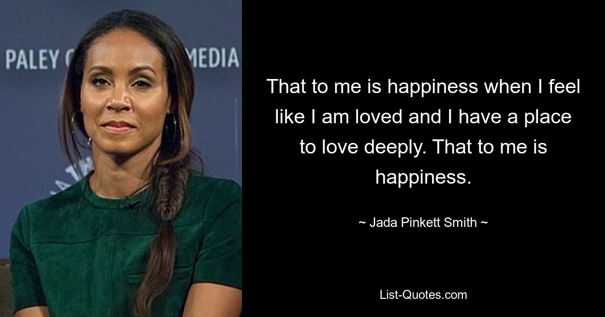 That to me is happiness when I feel like I am loved and I have a place to love deeply. That to me is happiness. — © Jada Pinkett Smith