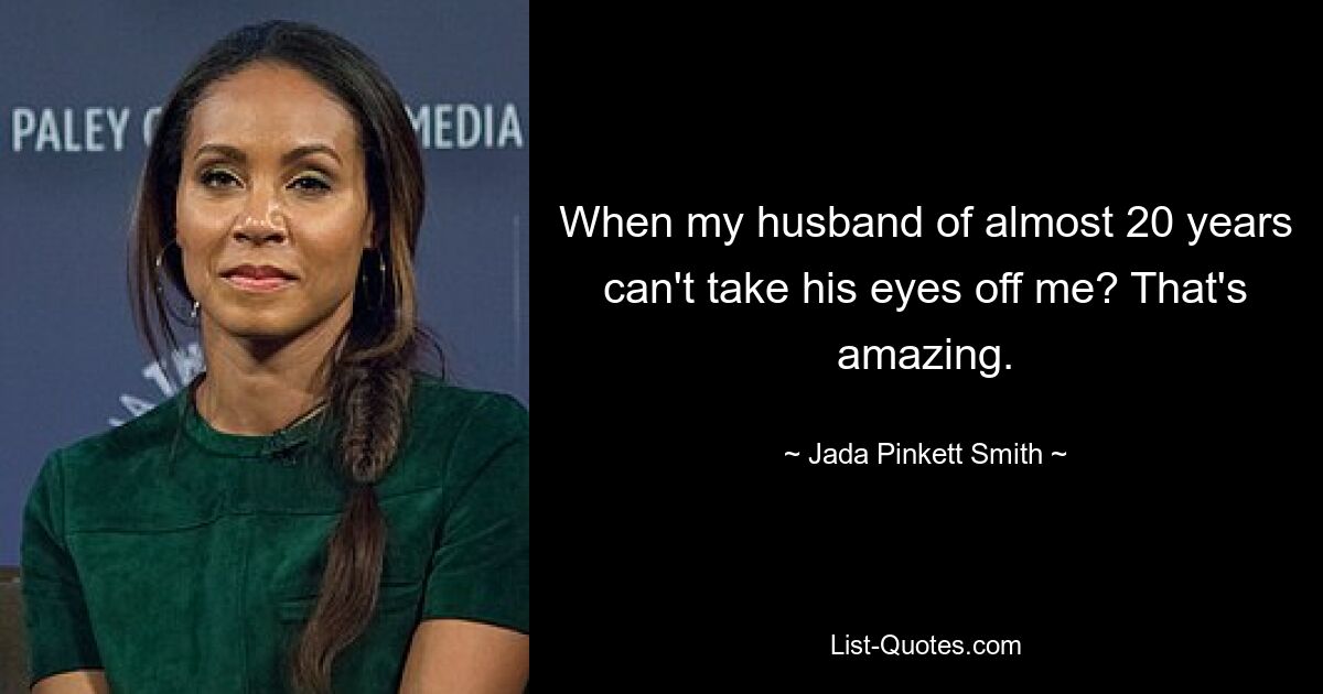 When my husband of almost 20 years can't take his eyes off me? That's amazing. — © Jada Pinkett Smith