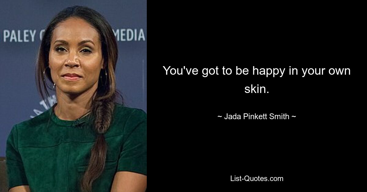 You've got to be happy in your own skin. — © Jada Pinkett Smith