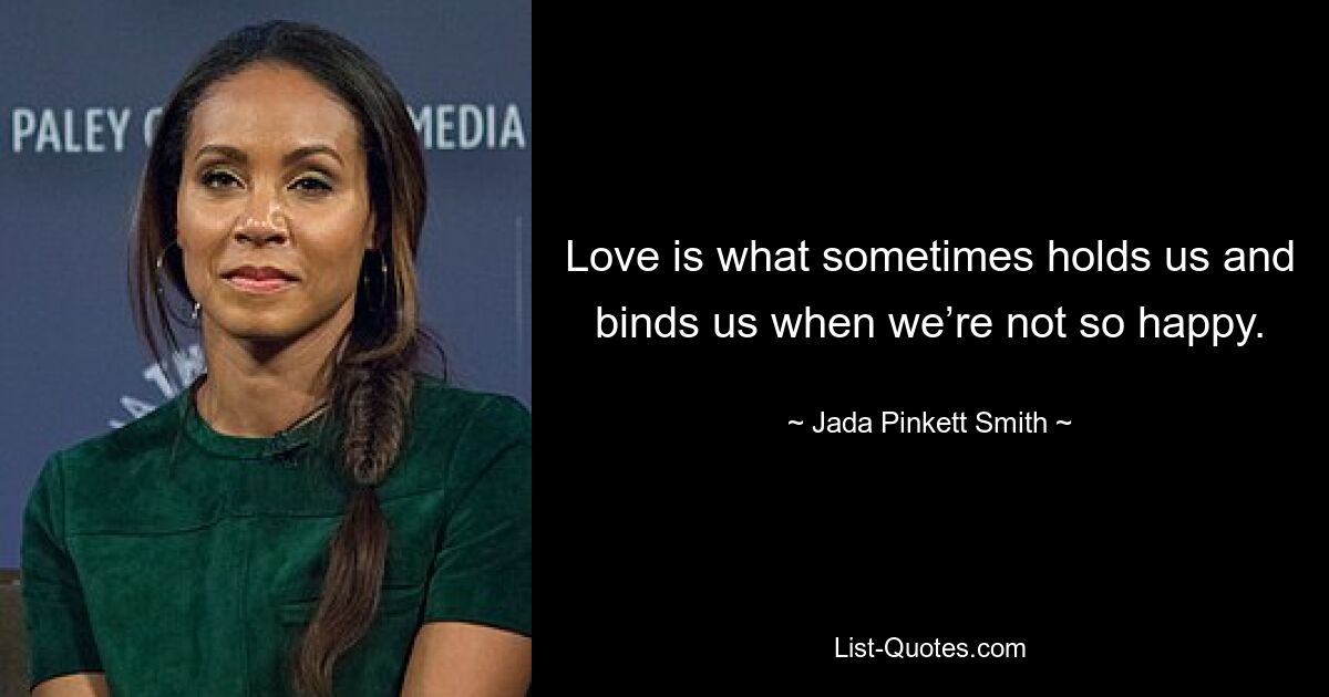 Love is what sometimes holds us and binds us when we’re not so happy. — © Jada Pinkett Smith