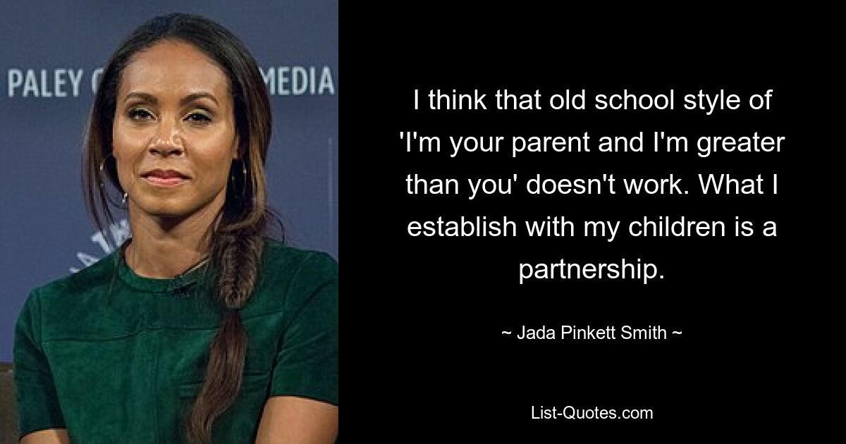 I think that old school style of 'I'm your parent and I'm greater than you' doesn't work. What I establish with my children is a partnership. — © Jada Pinkett Smith