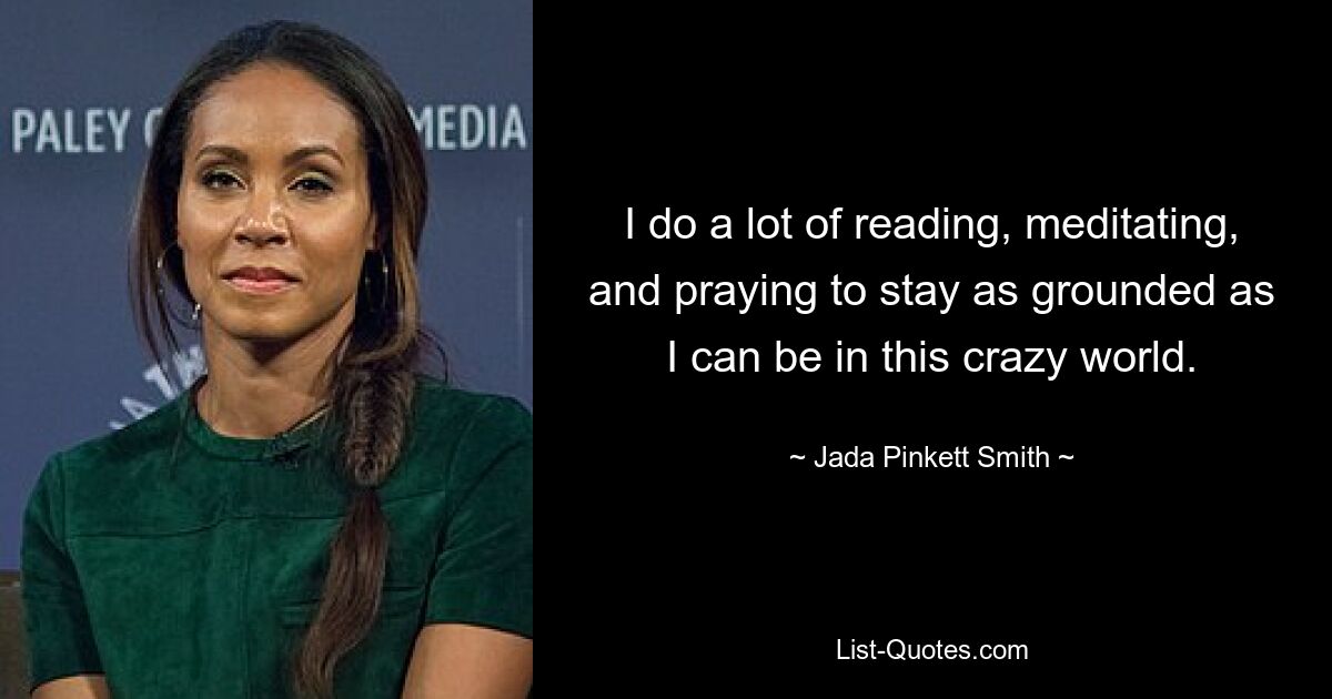 I do a lot of reading, meditating, and praying to stay as grounded as I can be in this crazy world. — © Jada Pinkett Smith