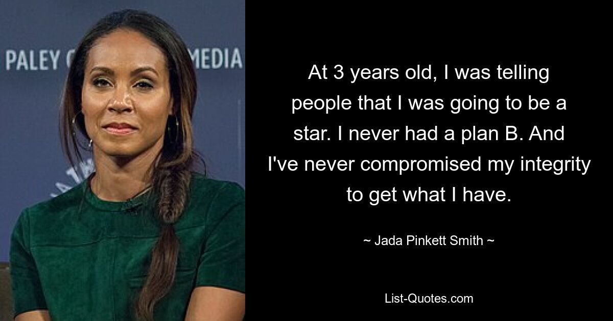 At 3 years old, I was telling people that I was going to be a star. I never had a plan B. And I've never compromised my integrity to get what I have. — © Jada Pinkett Smith