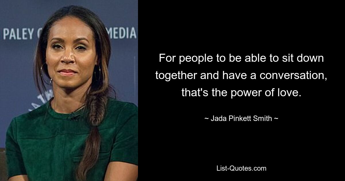 For people to be able to sit down together and have a conversation, that's the power of love. — © Jada Pinkett Smith