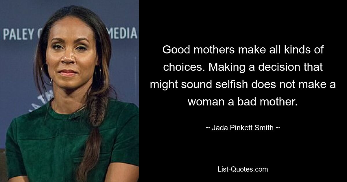 Good mothers make all kinds of choices. Making a decision that might sound selfish does not make a woman a bad mother. — © Jada Pinkett Smith