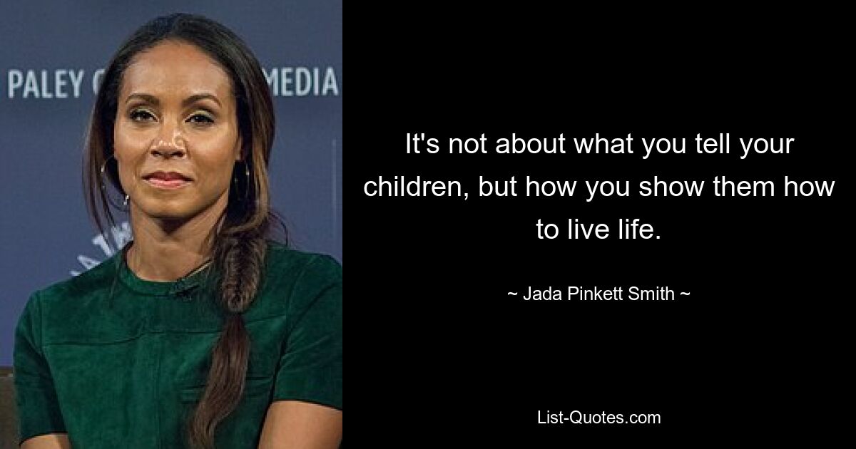 It's not about what you tell your children, but how you show them how to live life. — © Jada Pinkett Smith