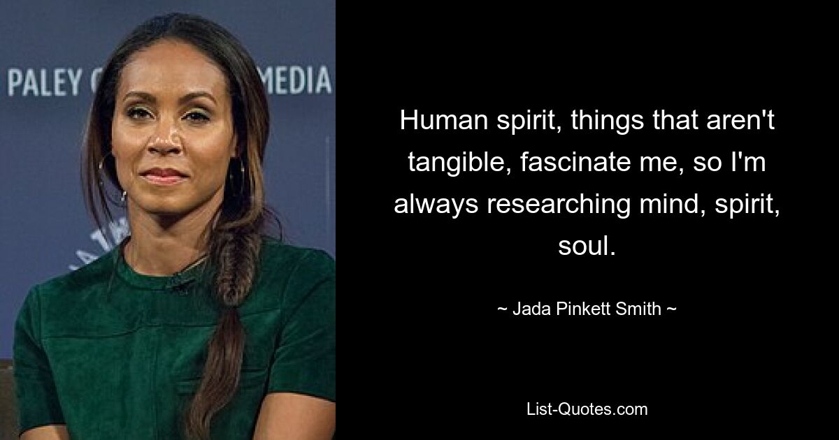 Human spirit, things that aren't tangible, fascinate me, so I'm always researching mind, spirit, soul. — © Jada Pinkett Smith