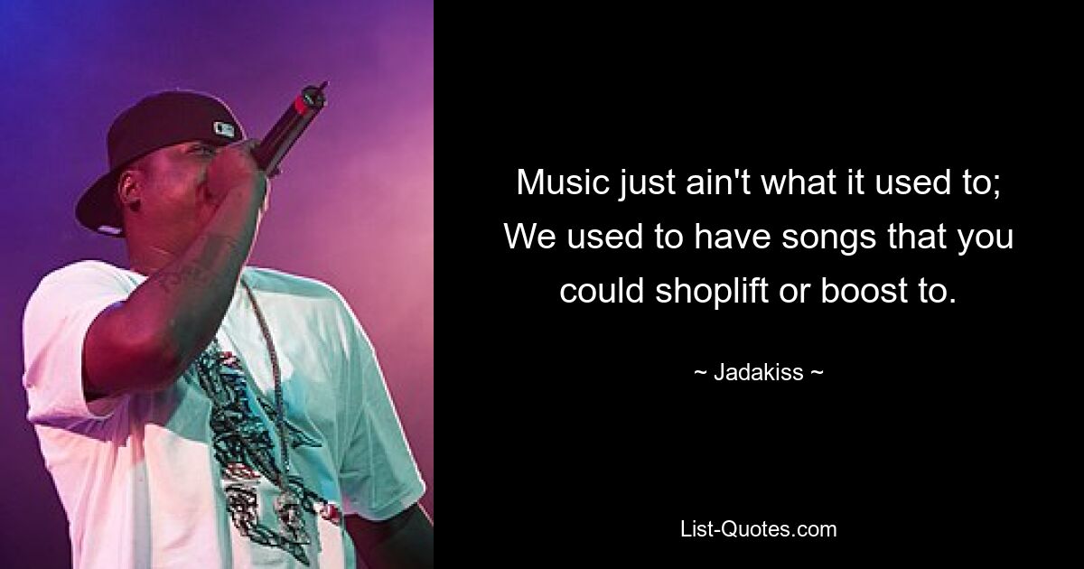 Music just ain't what it used to;
We used to have songs that you could shoplift or boost to. — © Jadakiss