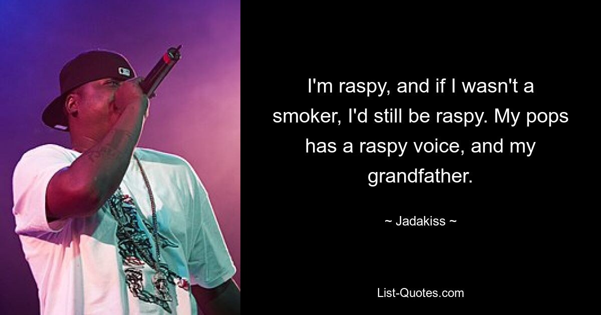 I'm raspy, and if I wasn't a smoker, I'd still be raspy. My pops has a raspy voice, and my grandfather. — © Jadakiss