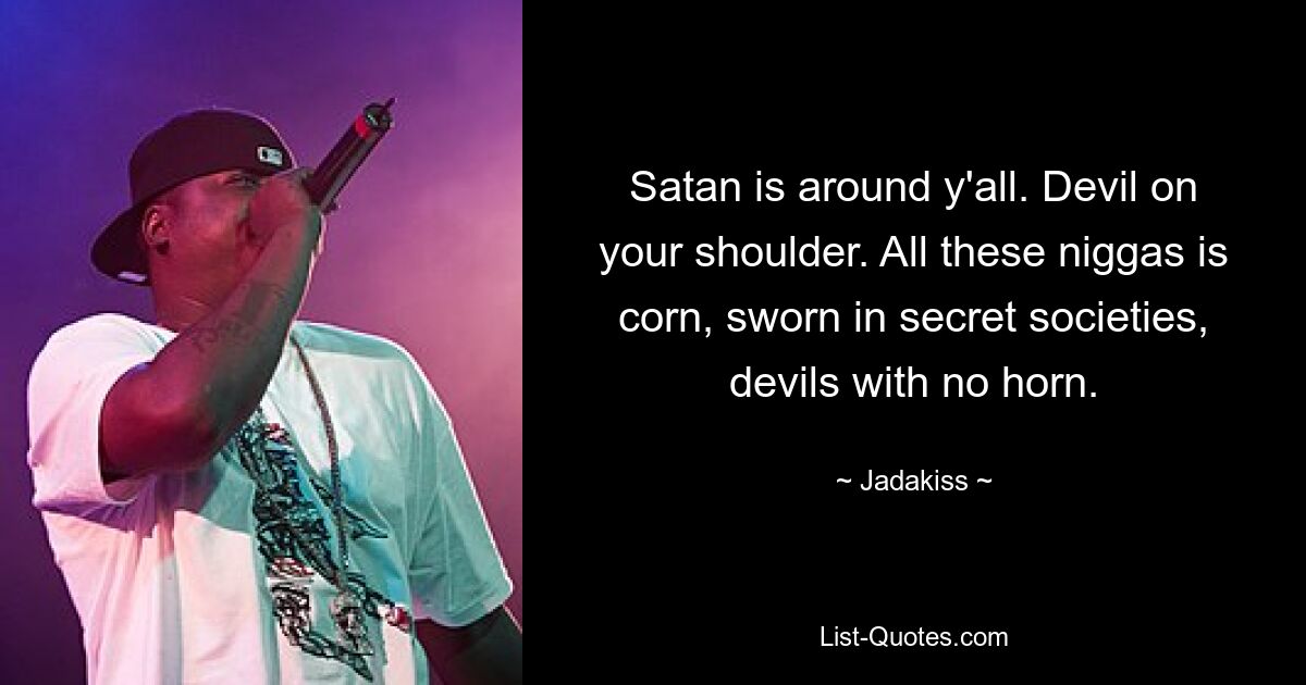 Satan is around y'all. Devil on your shoulder. All these niggas is corn, sworn in secret societies, devils with no horn. — © Jadakiss