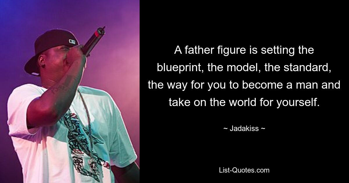 A father figure is setting the blueprint, the model, the standard, the way for you to become a man and take on the world for yourself. — © Jadakiss