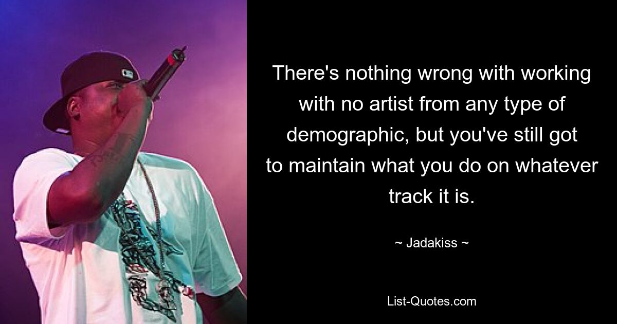 There's nothing wrong with working with no artist from any type of demographic, but you've still got to maintain what you do on whatever track it is. — © Jadakiss