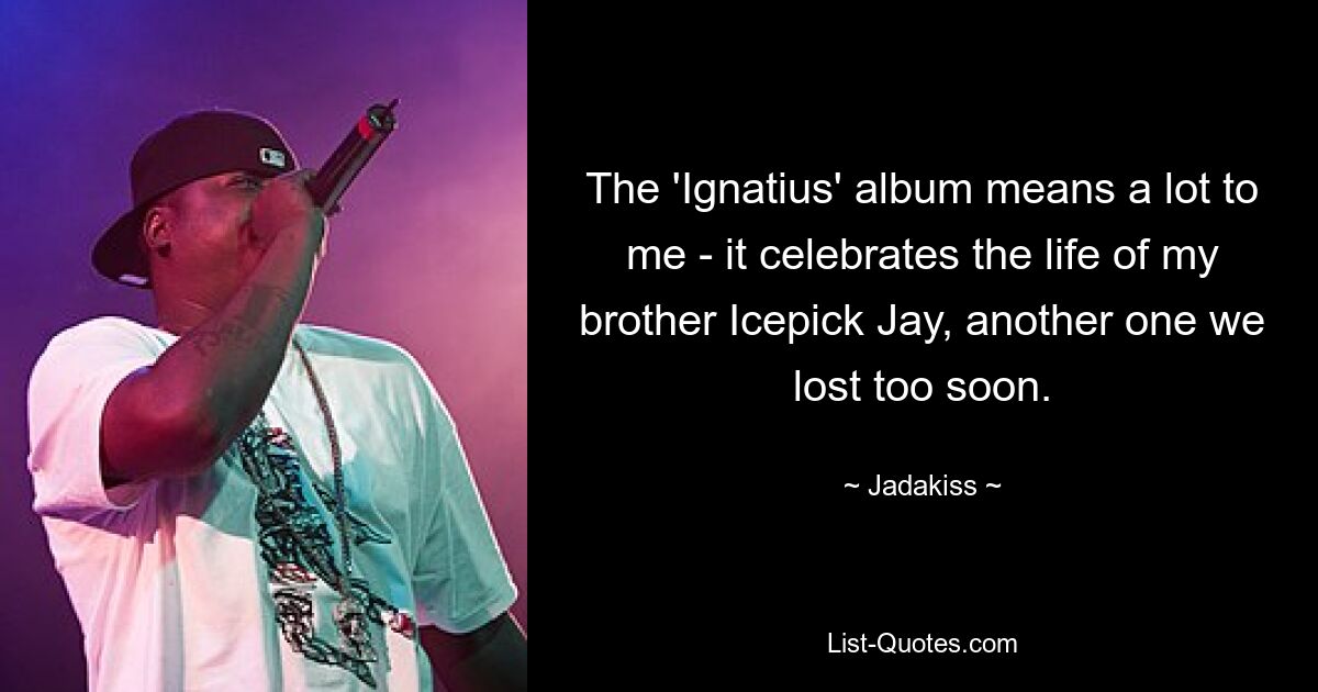 The 'Ignatius' album means a lot to me - it celebrates the life of my brother Icepick Jay, another one we lost too soon. — © Jadakiss