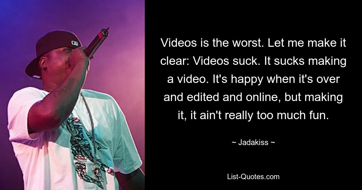 Videos is the worst. Let me make it clear: Videos suck. It sucks making a video. It's happy when it's over and edited and online, but making it, it ain't really too much fun. — © Jadakiss