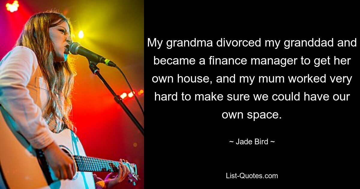 My grandma divorced my granddad and became a finance manager to get her own house, and my mum worked very hard to make sure we could have our own space. — © Jade Bird