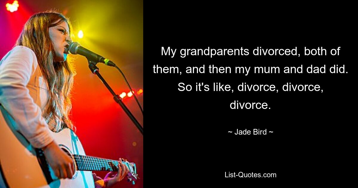 My grandparents divorced, both of them, and then my mum and dad did. So it's like, divorce, divorce, divorce. — © Jade Bird