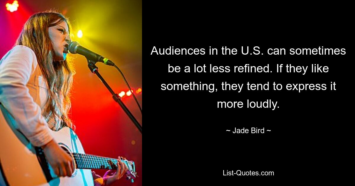 Audiences in the U.S. can sometimes be a lot less refined. If they like something, they tend to express it more loudly. — © Jade Bird