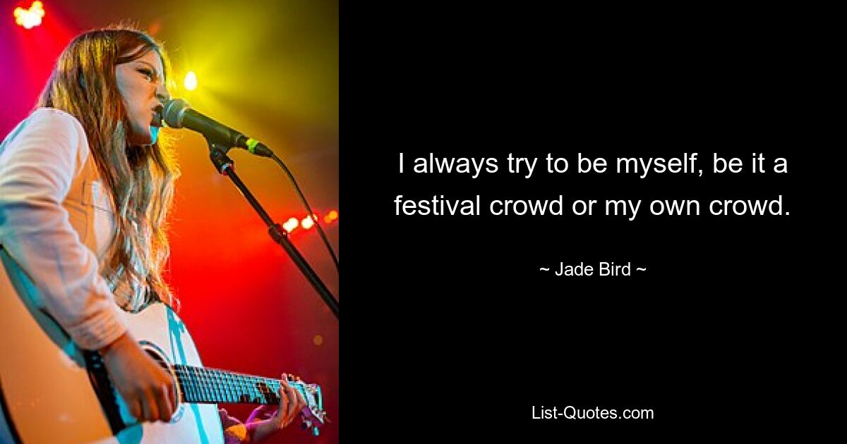 I always try to be myself, be it a festival crowd or my own crowd. — © Jade Bird