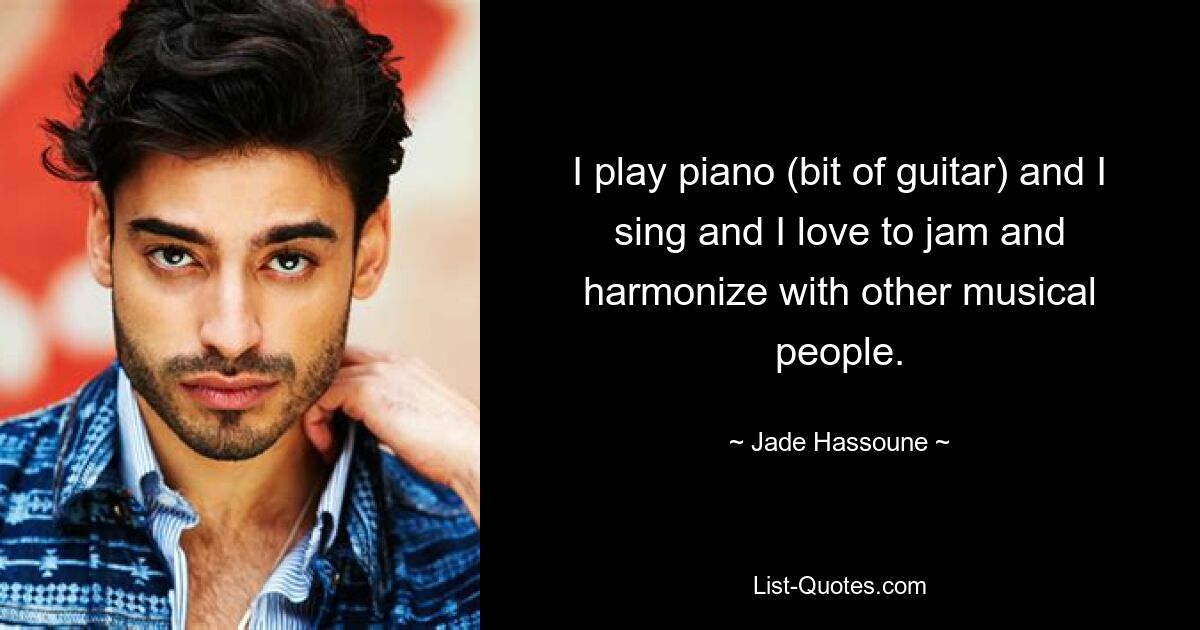 I play piano (bit of guitar) and I sing and I love to jam and harmonize with other musical people. — © Jade Hassoune