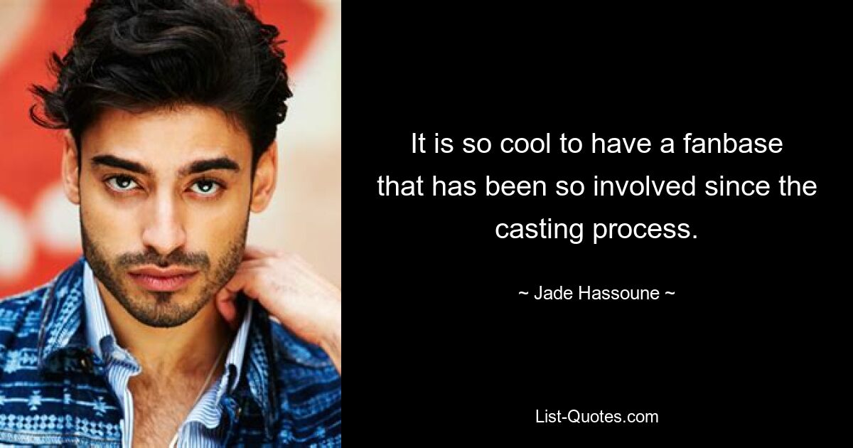 It is so cool to have a fanbase that has been so involved since the casting process. — © Jade Hassoune