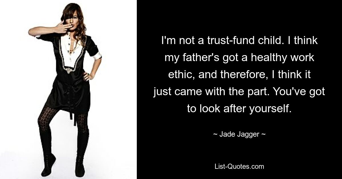 Ich bin kein Treuhandkind. Ich glaube, dass mein Vater eine gesunde Arbeitsmoral hat, und deshalb denke ich, dass das mit der Rolle einfach einhergeht. Du musst auf dich selbst aufpassen. — © Jade Jagger