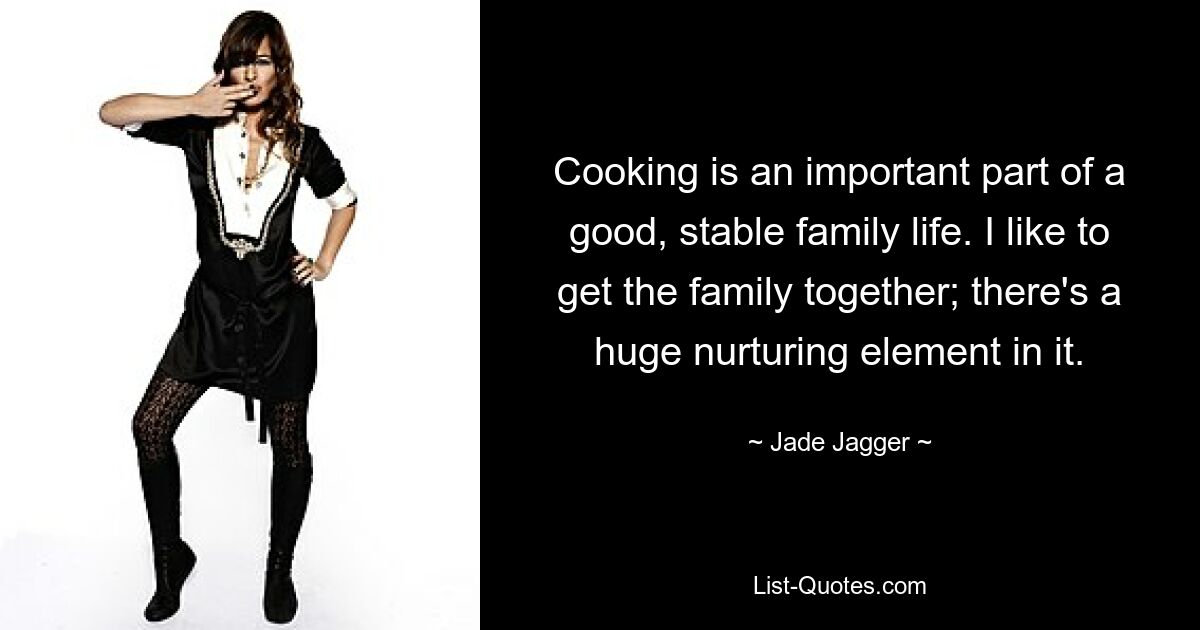 Cooking is an important part of a good, stable family life. I like to get the family together; there's a huge nurturing element in it. — © Jade Jagger