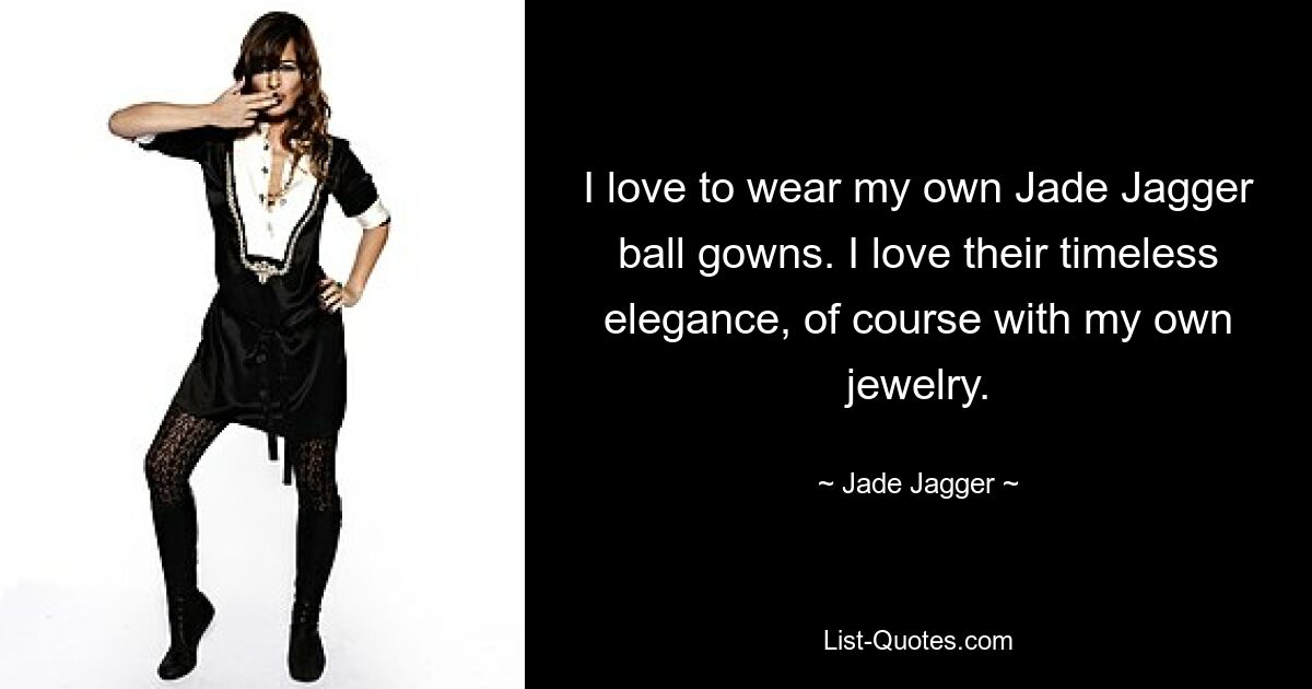 I love to wear my own Jade Jagger ball gowns. I love their timeless elegance, of course with my own jewelry. — © Jade Jagger