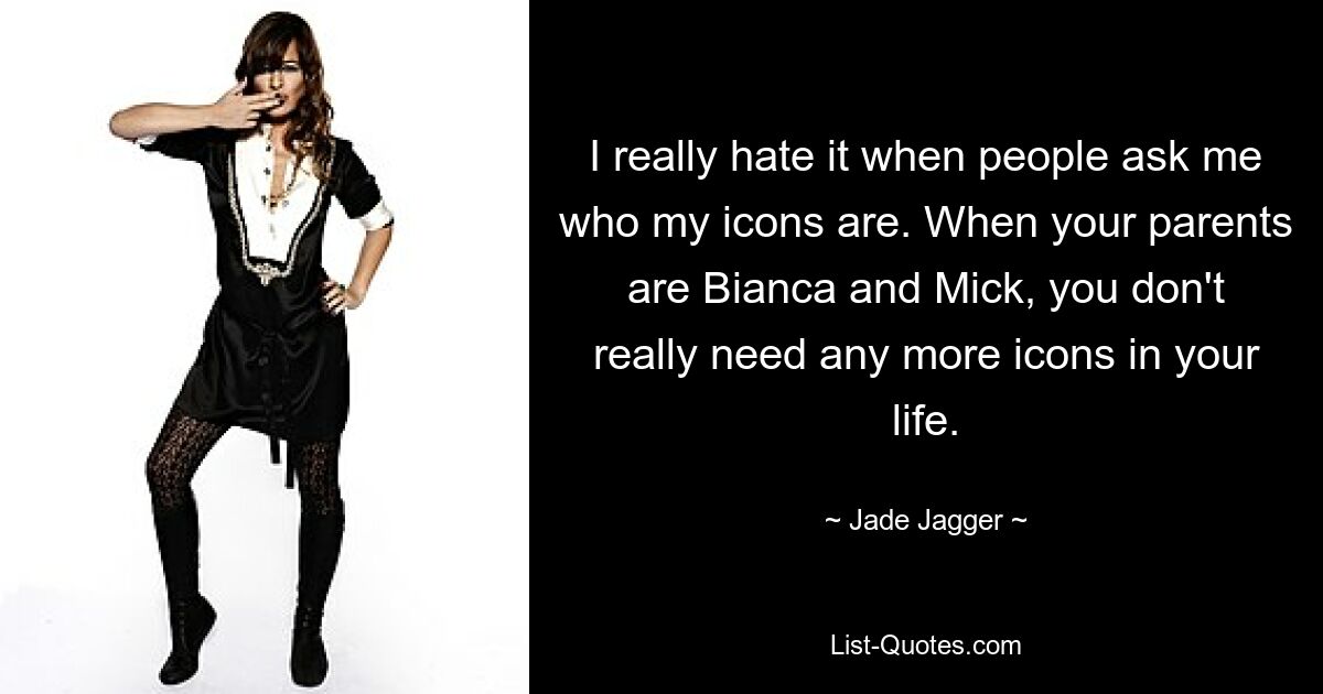 I really hate it when people ask me who my icons are. When your parents are Bianca and Mick, you don't really need any more icons in your life. — © Jade Jagger