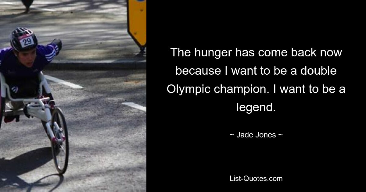 The hunger has come back now because I want to be a double Olympic champion. I want to be a legend. — © Jade Jones