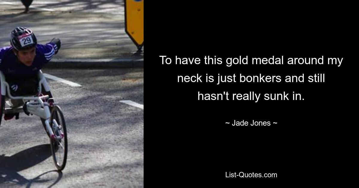 To have this gold medal around my neck is just bonkers and still hasn't really sunk in. — © Jade Jones