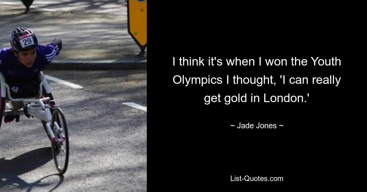 I think it's when I won the Youth Olympics I thought, 'I can really get gold in London.' — © Jade Jones