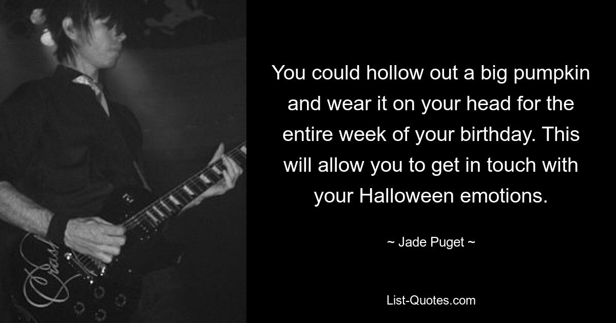 You could hollow out a big pumpkin and wear it on your head for the entire week of your birthday. This will allow you to get in touch with your Halloween emotions. — © Jade Puget