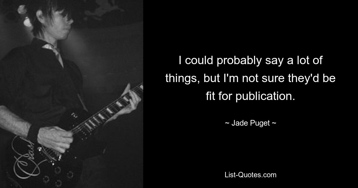 I could probably say a lot of things, but I'm not sure they'd be fit for publication. — © Jade Puget