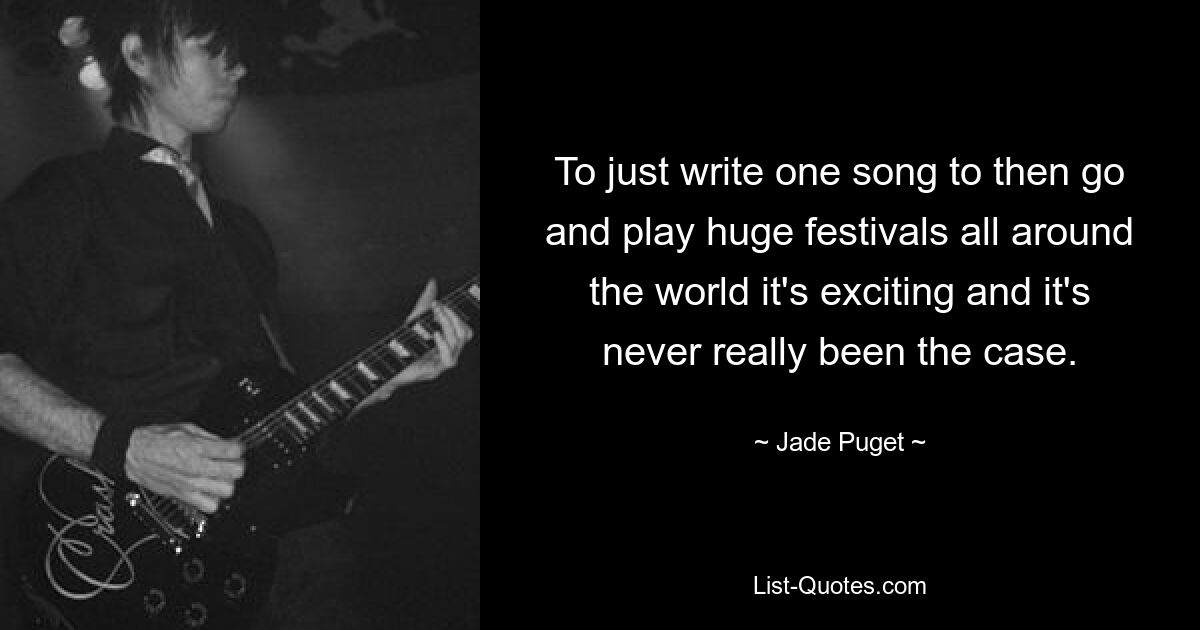 To just write one song to then go and play huge festivals all around the world it's exciting and it's never really been the case. — © Jade Puget