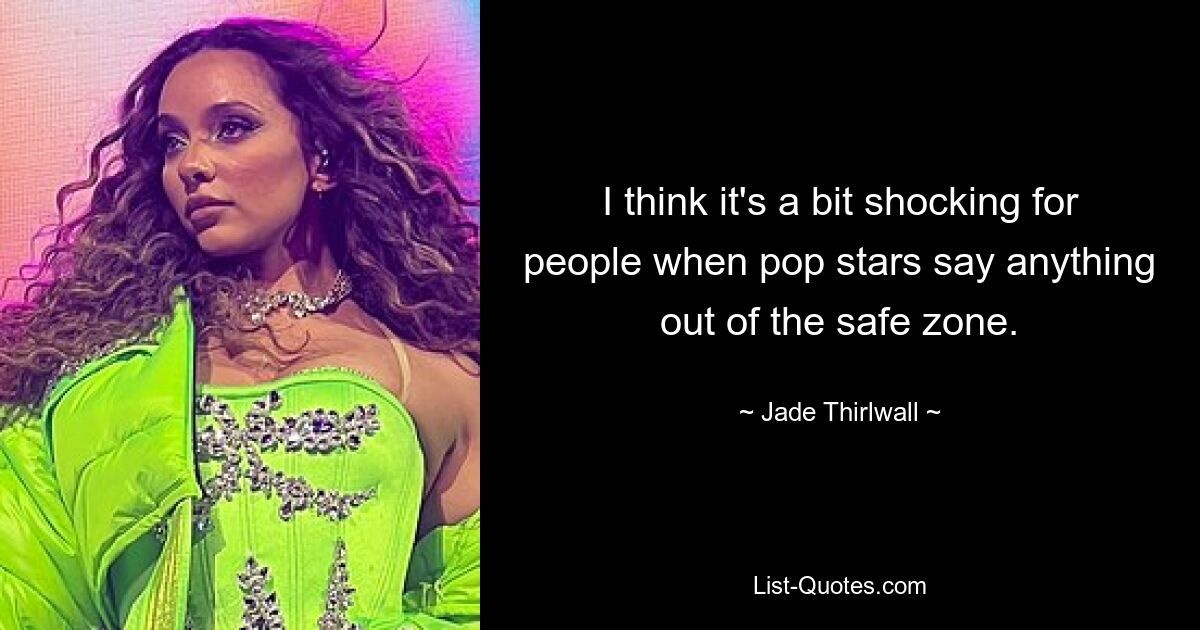 I think it's a bit shocking for people when pop stars say anything out of the safe zone. — © Jade Thirlwall