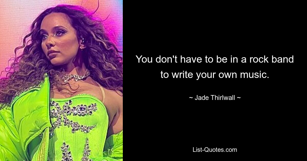 You don't have to be in a rock band to write your own music. — © Jade Thirlwall