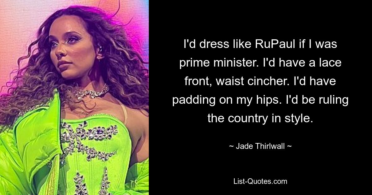 I'd dress like RuPaul if I was prime minister. I'd have a lace front, waist cincher. I'd have padding on my hips. I'd be ruling the country in style. — © Jade Thirlwall